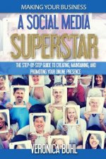 Making Your Business A Social Media Superstar: The Step-By-Step Guide To Creating, Maintaining, And Promoting Your Online Presence