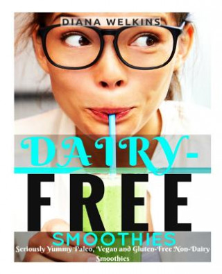 Dairy-Free Smoothies: Seriously Yummy Paleo, Vegan, and Gluten-Free Non-Dairy Smoothies