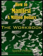How to Manifest a Million Dollars: The Workbook