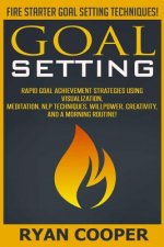 Goal Setting: Rapid Goal Achievement Strategies Using Visualization, Meditation, NLP Techniques, Willpower, Creativity, And A Mornin