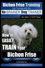 Bichon Frise Training Dog Training with the No Brainer Dog Trainer We Make It That Easy!: How to Easily Train Your Bichon Frise