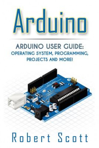 Arduino: Arduino User Guide for Operating system, Programming, Projects and More!