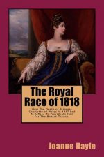 The Royal Race of 1818: How The Death of Princess Charlotte of Wales In 1817 Led To A Race To Provide An Heir For The British Throne