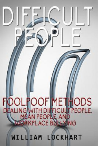 Difficult People: Foolpoof Methods - Dealing with Difficult People, Mean People, and Workplace Bullying