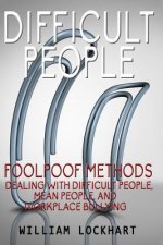 Difficult People: Foolpoof Methods - Dealing with Difficult People, Mean People, and Workplace Bullying