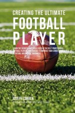 Creating the Ultimate Football Player: Learn the Secrets and Tricks Used by the Best Professional Football Players and Coaches to Improve your Conditi