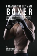 Creating the Ultimate Boxer: Learn the Secrets and Tricks Used by the Best Professional Boxers and Coaches to Improve Your Conditioning, Nutrition,