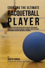 Creating the Ultimate Racquetball Player: Learn the Secrets and Tricks Used by the Best Professional Racquetball Players and Coaches to Improve Your A