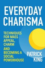 Everyday Charisma: Techniques for Mass Appeal, Charm, and Becoming a Social Powe