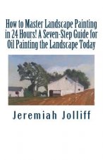 How to Master Landscape Painting in 24 Hours!: A Seven-Step Guide for Oil Painting the Landscape Today