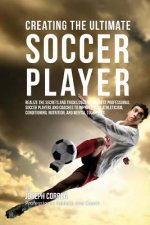 Creating the Ultimate Soccer Player: Realize the Secrets and Tricks Used by the Best Professional Soccer Players and Coaches to Improve Your Athletici