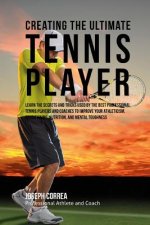 Creating the Ultimate Tennis Player: Learn the Secrets and Tricks Used by the Best Professional Tennis Players and Coaches to Improve Your Athleticism