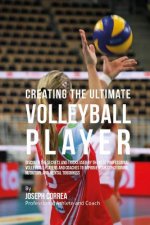 Creating the Ultimate Volleyball Player: Discover the Secrets and Tricks Used by the Best Professional Volleyball Players and Coaches to Improve Your