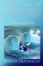 What Should A Leader Do In Difficult Seasons?: Leadership Lessons For Leaders Who Care