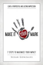 Make it YOUR Mark: 7 Steps to Maximize Your Impact - Leave a Purposeful and Lasting Impression