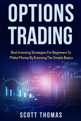 Options Trading: Best Investing Strategies for Beginners to Make Money by Knowing the Simple Basics