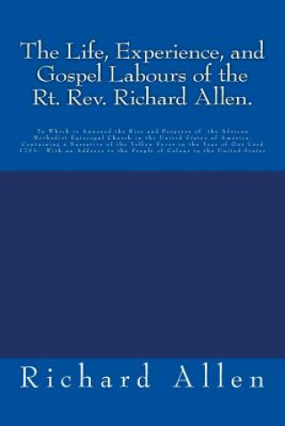 The Life, Experience, and Gospel Labours of the Rt. Rev. Richard Allen.: To Which is Annexed the Rise and Progress of the African Methodist Episcopal