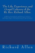 The Life, Experience, and Gospel Labours of the Rt. Rev. Richard Allen.: To Which is Annexed the Rise and Progress of the African Methodist Episcopal