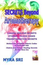 Secrets Beyond Aromatherapy: Chakra Healing Secrets, Etheric Colour Codes, Transformation Secrets
