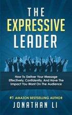 The Expressive Leader: How To Deliver Your Message Effectively, Confidently, And Have The Impact You Want On The Audience
