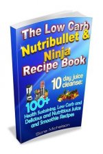 The Low Carb Nutribullet & Ninja Recipe Book: 10 day juice cleanse: 100+ Health Sustaining Low Carb and Delicious and Nutritious Juice and Smoothie Re