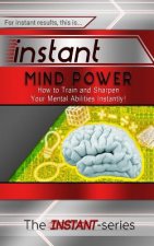 Instant Mind Power: How to Train and Sharpen Your Mental Abilities Instantly!