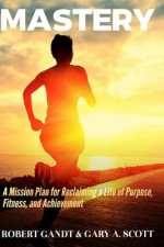 Mastery: A Mission Plan for Reclaiming a Life of Purpose, Fitness, and Achievement