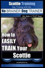 Scottie Training Dog Training with the No BRAINER Dog TRAINER We Make it THAT Easy!: How to EASILY TRAIN Your Scottie