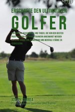Erschaffe den ultimativen Golfer: Erkenne die Geheimnisse und Tricks, die von den besten Profi-Golfern und ihren Trainern angewandt werden um deine Ko