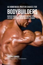44 Homemade Protein Shakes for Bodybuilders: Increase Muscle Development without Pills, Creatine Supplements, or Anabolic Steroids