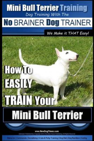 Mini Bull Terrier Training Dog Training with the No BRAINER Dog TRAINER We Make it THAT Easy!: How to EASILY TRAIN Your Mini Bull Terrier