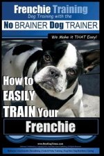 Frenchie Training - Dog Training with the No BRAINER Dog TRAINER We Make it THAT Easy!: How to EASILY TRAIN your Frenchie