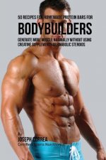 50 Recipes for Homemade Protein Bars for Bodybuilders: Generate More Muscle Naturally Without Using Creatine Supplements or Anabolic Steroids