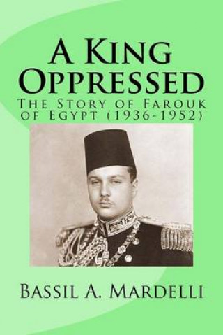 A King Oppressed: The Story of Farouk I of Egypt (1936-1952)