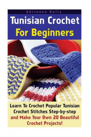 Tunisian Crochet For Beginners: Learn To Crochet Popular Tunisian Crochet Stitches Step-by-step and Make Your Own 20 Beautiful Crochet Projects!