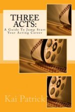 Three Acts: A Guide To Jump Start Your Acting Career