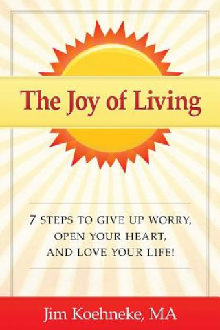 The Joy of Living: 7 Steps to Give Up Worry, Open Your Heart, and Love Your Life!