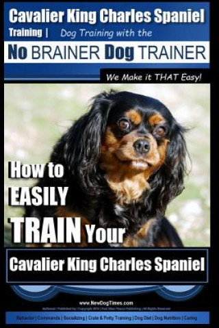 Cavalier King Charles Spaniel Training - Dog Training with the No Brainer Dog Trainer We Make it THAT Easy!: How to EASILY TRAIN Your Cavalier King Ch