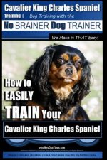 Cavalier King Charles Spaniel Training - Dog Training with the No Brainer Dog Trainer We Make it THAT Easy!: How to EASILY TRAIN Your Cavalier King Ch