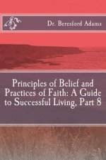Principles of Belief and Practices of Faith: A Guide to Successful Living Part 8