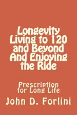 Longevity Living to 120 and Beyond And Enjoying the Ride: Prescription for Long Life