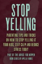 Stop Yelling: Parenting Tips and Tricks on How to Stop Yelling at Your Kids, Stay Calm and Reduce Stress Today