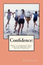 Confidence: : How to Conquer Self-limiting Beliefs and Achieve Success
