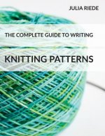 The Complete Guide to Writing Knitting Patterns: The complete guide on creating, publishing and selling your own knitting patterns