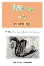 Two I Am in the Morning: My Life with a Brain that has a Mind of its Own
