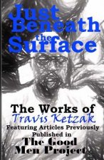 Just Beneath the Surface: The Works of Travis Ketzak Featuring Articles Previously Published in The Good Men Project