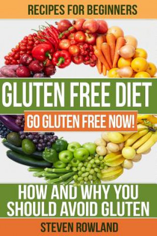 Gluten Free Diet: Go Gluten Free Now! How And Why You Should Avoid Gluten