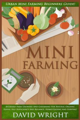 Mini Farming: Urban Mini Farming Beginners Guide! - Backyard Farm Growing And Gardening For Natural Organic Foods, Self Sufficiency