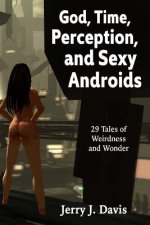 God, Time, Perception, and Sexy Androids: 29 Stories of Weirdness and Wonder