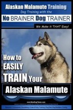Alaskan Malamute Training - Dog Training with the No BRAINER Dog TRAINER We make it THAT easy!: How to EASILY TRAIN Your Alaskan Malamute